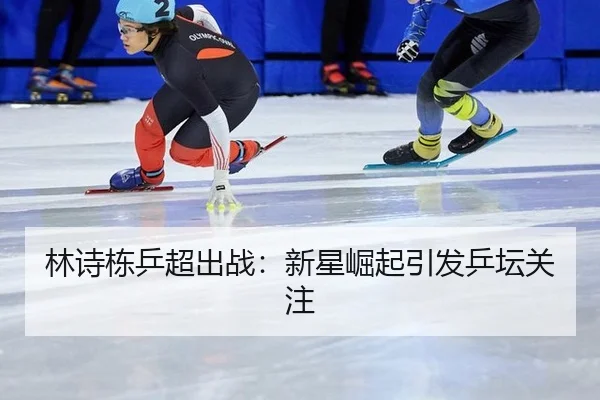 林诗栋乒超出战：新星崛起引发乒坛关注